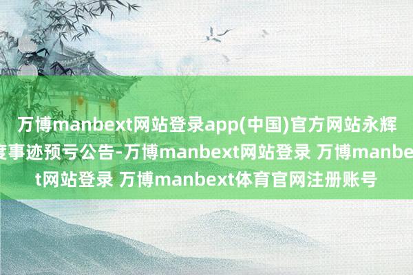 万博manbext网站登录app(中国)官方网站永辉超市发布2024年年度事迹预亏公告-万博manbext网站登录 万博manbext体育官网注册账号