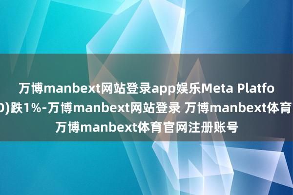 万博manbext网站登录app娱乐Meta Platforms(META.O)跌1%-万博manbext网站登录 万博manbext体育官网注册账号