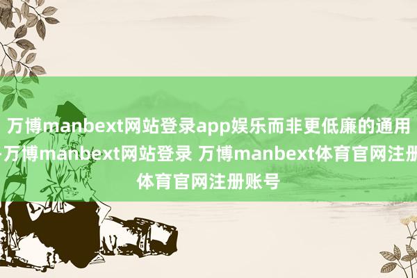 万博manbext网站登录app娱乐而非更低廉的通用零件-万博manbext网站登录 万博manbext体育官网注册账号
