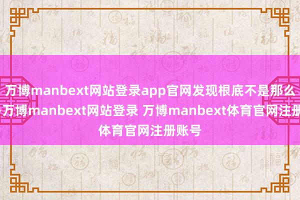 万博manbext网站登录app官网发现根底不是那么回事-万博manbext网站登录 万博manbext体育官网注册账号