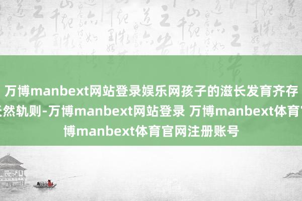 万博manbext网站登录娱乐网孩子的滋长发育齐存在着一定的天然轨则-万博manbext网站登录 万博manbext体育官网注册账号