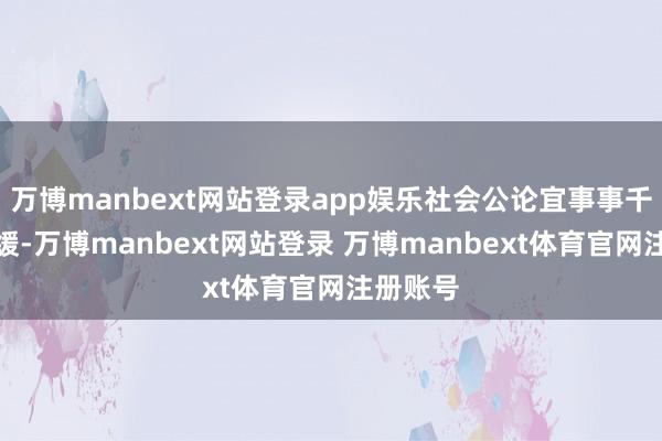 万博manbext网站登录app娱乐社会公论宜事事千里着平缓-万博manbext网站登录 万博manbext体育官网注册账号