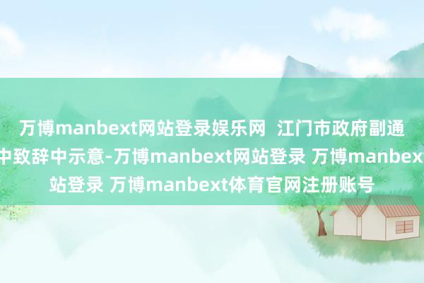 万博manbext网站登录娱乐网  江门市政府副通知长麦敏杰在活动中致辞中示意-万博manbext网站登录 万博manbext体育官网注册账号