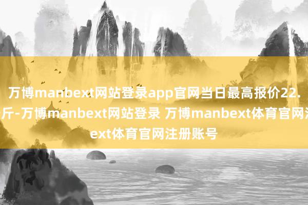 万博manbext网站登录app官网当日最高报价22.00元/公斤-万博manbext网站登录 万博manbext体育官网注册账号