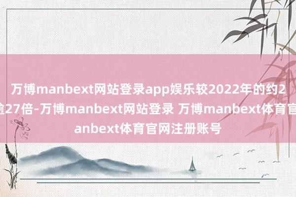 万博manbext网站登录app娱乐较2022年的约21亿元飙涨逾27倍-万博manbext网站登录 万博manbext体育官网注册账号