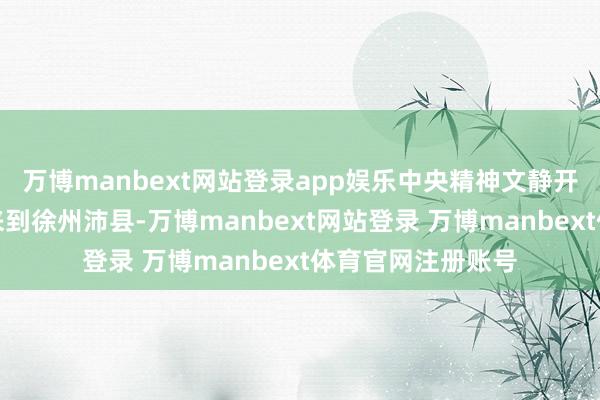 万博manbext网站登录app娱乐中央精神文静开采办公室慰问组来到徐州沛县-万博manbext网站登录 万博manbext体育官网注册账号