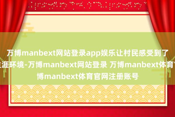 万博manbext网站登录app娱乐让村民感受到了干净清洁的生涯环境-万博manbext网站登录 万博manbext体育官网注册账号