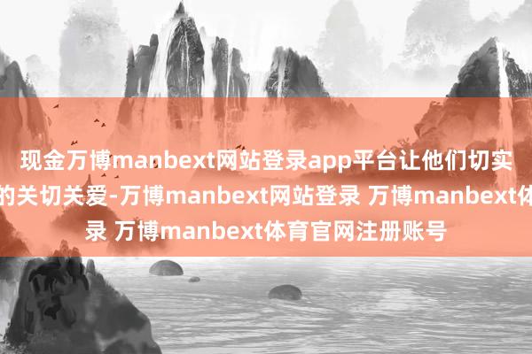 现金万博manbext网站登录app平台让他们切实感受到党和政府的关切关爱-万博manbext网站登录 万博manbext体育官网注册账号