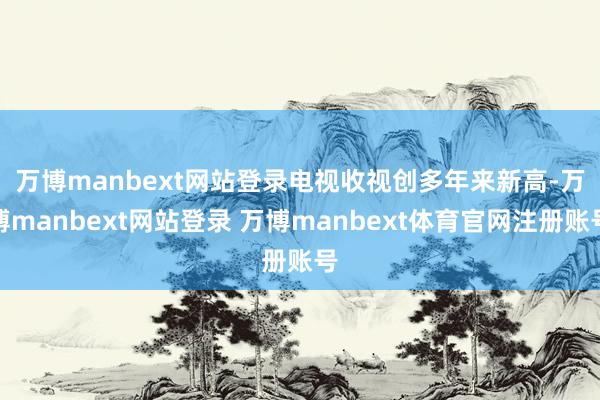 万博manbext网站登录 电视收视创多年来新高-万博manbext网站登录 万博manbext体育官网注册账号