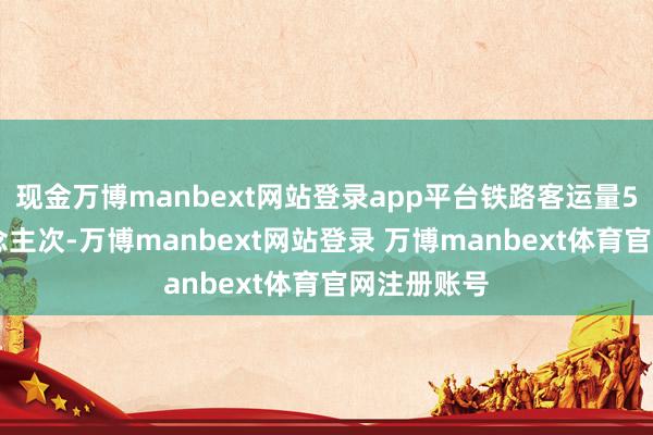 现金万博manbext网站登录app平台铁路客运量550万东说念主次-万博manbext网站登录 万博manbext体育官网注册账号