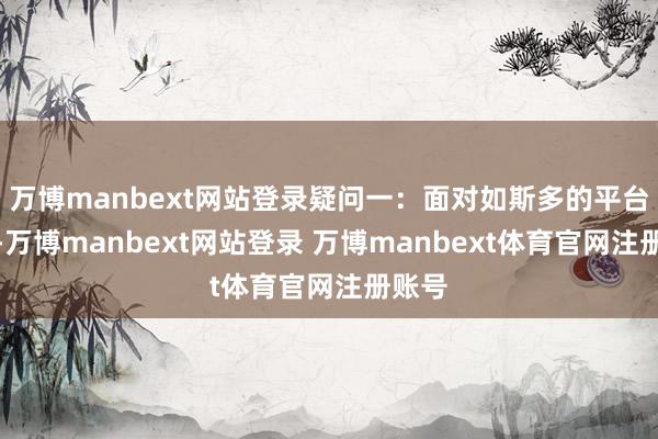 万博manbext网站登录疑问一:面对如斯多的平台接收-万博manbext网站登录 万博manbext体育官网注册账号
