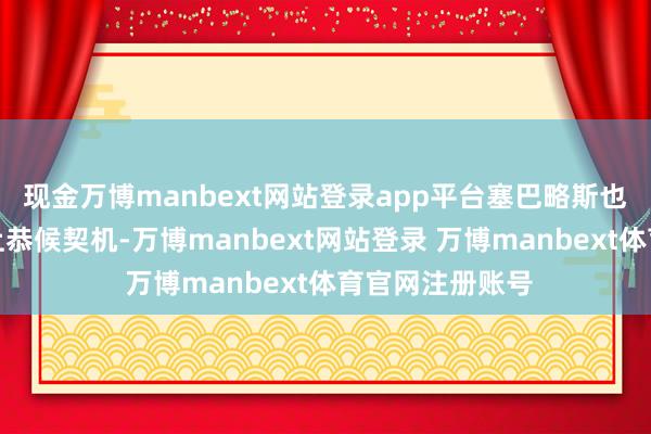 现金万博manbext网站登录app平台塞巴略斯也只可在板凳席上恭候契机-万博manbext网站登录 万博manbext体育官网注册账号