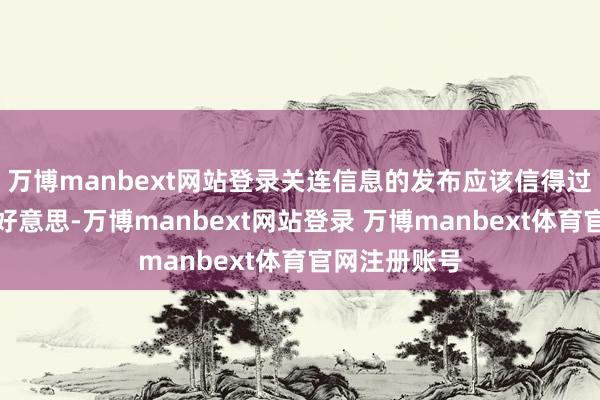 万博manbext网站登录关连信息的发布应该信得过、准确、完好意思-万博manbext网站登录 万博manbext体育官网注册账号