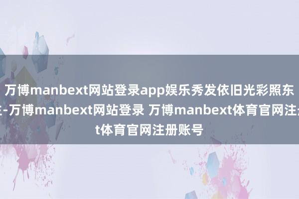 万博manbext网站登录app娱乐秀发依旧光彩照东说念主-万博manbext网站登录 万博manbext体育官网注册账号
