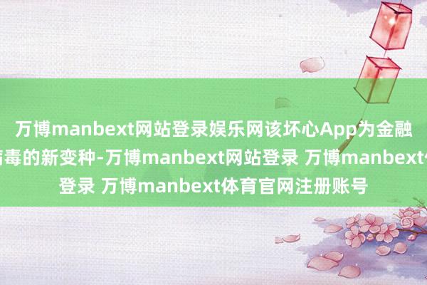 万博manbext网站登录娱乐网该坏心App为金融盗窃类手机木马病毒的新变种-万博manbext网站登录 万博manbext体育官网注册账号