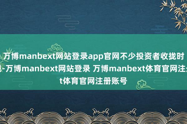 万博manbext网站登录app官网不少投资者收拢时机变现-万博manbext网站登录 万博manbext体育官网注册账号