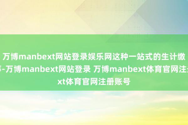 万博manbext网站登录娱乐网这种一站式的生计缴费作事-万博manbext网站登录 万博manbext体育官网注册账号