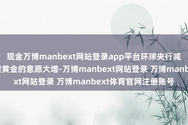 现金万博manbext网站登录app平台环球央行减捏好意思国国债和增捏黄金的意愿大增-万博manbext网站登录 万博manbext体育官网注册账号