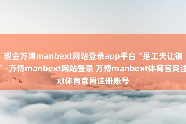 现金万博manbext网站登录app平台“是工夫让铜转头了”-万博manbext网站登录 万博manbext体育官网注册账号