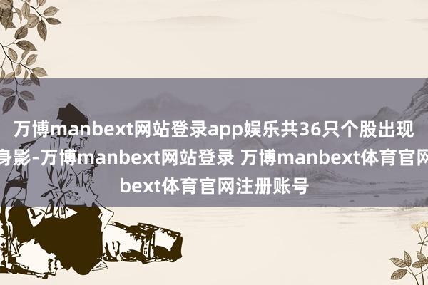 万博manbext网站登录app娱乐共36只个股出现了机构的身影-万博manbext网站登录 万博manbext体育官网注册账号