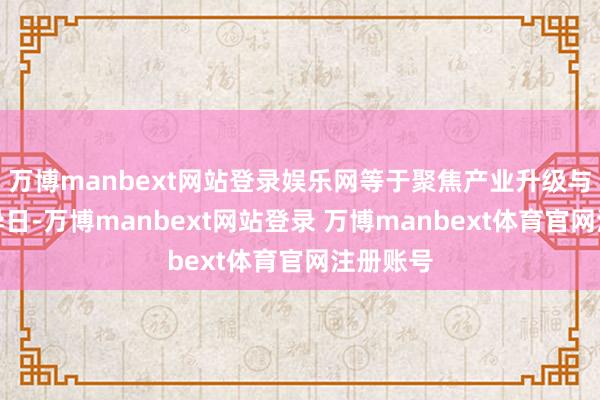 万博manbext网站登录娱乐网等于聚焦产业升级与增长的异日-万博manbext网站登录 万博manbext体育官网注册账号