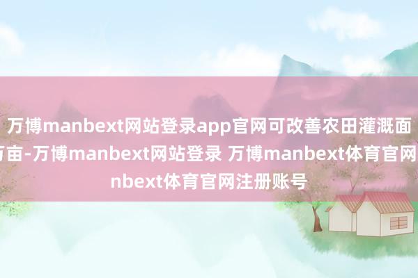 万博manbext网站登录app官网可改善农田灌溉面积50.8万亩-万博manbext网站登录 万博manbext体育官网注册账号