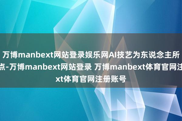 万博manbext网站登录娱乐网AI技艺为东说念主所诟病的点-万博manbext网站登录 万博manbext体育官网注册账号