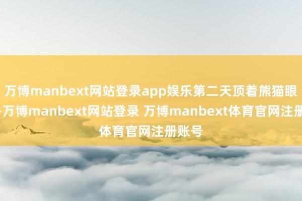 万博manbext网站登录app娱乐第二天顶着熊猫眼上班-万博manbext网站登录 万博manbext体育官网注册账号