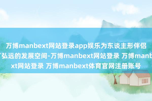 万博manbext网站登录app娱乐为东谈主形伴侣机器东谈主市集提供了弘远的发展空间-万博manbext网站登录 万博manbext体育官网注册账号