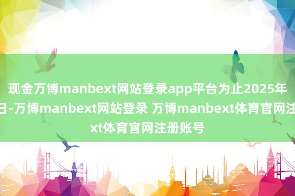 现金万博manbext网站登录app平台为止2025年2月28日-万博manbext网站登录 万博manbext体育官网注册账号