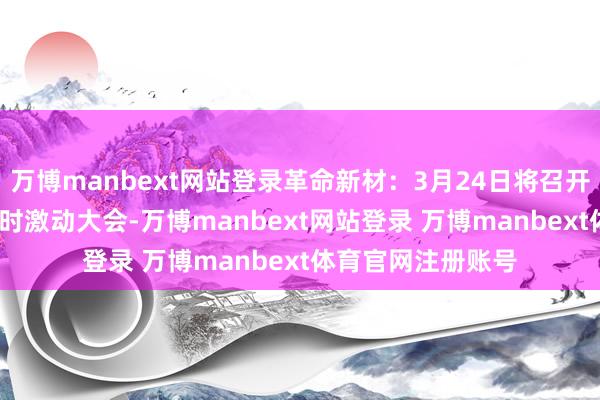 万博manbext网站登录革命新材：3月24日将召开2025年第一次临时激动大会-万博manbext网站登录 万博manbext体育官网注册账号