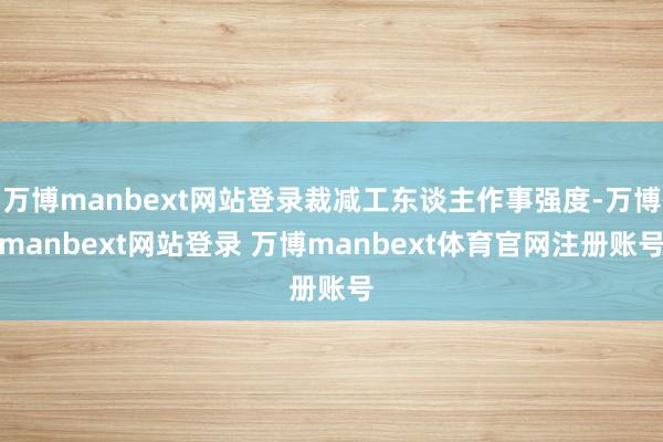 万博manbext网站登录裁减工东谈主作事强度-万博manbext网站登录 万博manbext体育官网注册账号