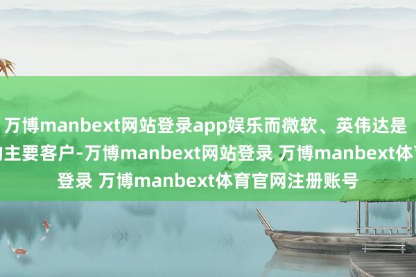万博manbext网站登录app娱乐而微软、英伟达是 CoreWeave 的主要客户-万博manbext网站登录 万博manbext体育官网注册账号