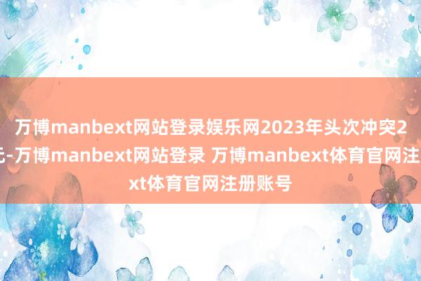 万博manbext网站登录娱乐网2023年头次冲突200亿元-万博manbext网站登录 万博manbext体育官网注册账号
