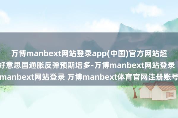 万博manbext网站登录app(中国)官方网站超预期加征关税将会导致好意思国通胀反弹预期增多-万博manbext网站登录 万博manbext体育官网注册账号