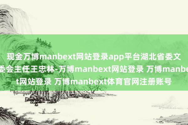 现金万博manbext网站登录app平台湖北省委文牍、省东说念主大常委会主任王忠林-万博manbext网站登录 万博manbext体育官网注册账号