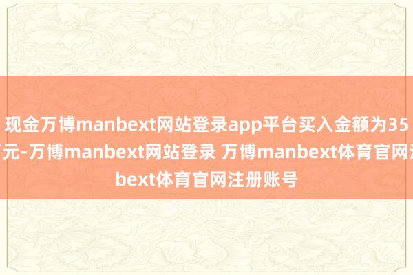 现金万博manbext网站登录app平台买入金额为3531.34万元-万博manbext网站登录 万博manbext体育官网注册账号
