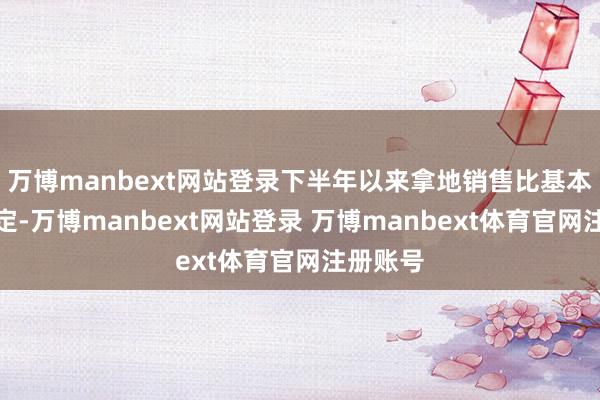 万博manbext网站登录下半年以来拿地销售比基本保执恒定-万博manbext网站登录 万博manbext体育官网注册账号