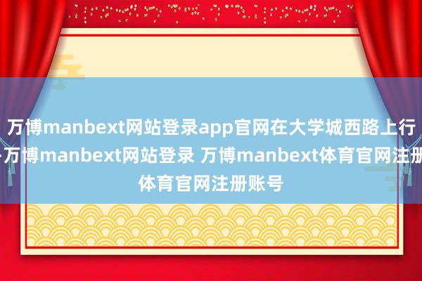 万博manbext网站登录app官网在大学城西路上行驶时-万博manbext网站登录 万博manbext体育官网注册账号