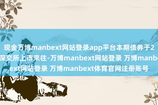 现金万博manbext网站登录app平台本期债券于2024年11月13日起在深交所上市来往-万博manbext网站登录 万博manbext体育官网注册账号